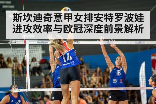 斯坎迪奇意甲女排安特罗波娃进攻效率与欧冠深度前景解析
